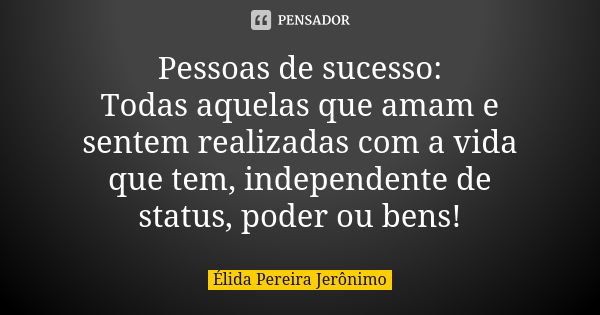 Pessoas de sucesso: Todas aquelas que amam e sentem realizadas com a vida que tem, independente de status, poder ou bens!... Frase de Élida Pereira Jerônimo.