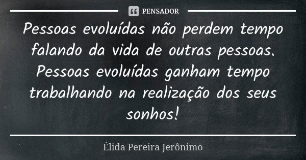 Pessoas evoluídas não perdem tempo falando da vida de outras pessoas. Pessoas evoluídas ganham tempo trabalhando na realização dos seus sonhos!... Frase de Élida Pereira Jerônimo.