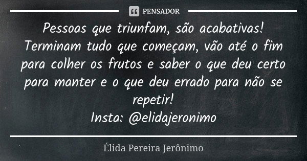 Pessoas que triunfam, são acabativas! Terminam tudo que começam, vão até o fim para colher os frutos e saber o que deu certo para manter e o que deu errado para... Frase de Élida Pereira Jerônimo.