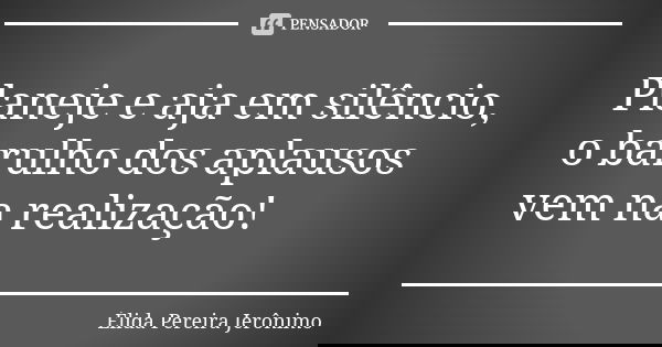 Planeje e aja em silêncio, o barulho dos aplausos vem na realização!... Frase de Élida Pereira Jerônimo.