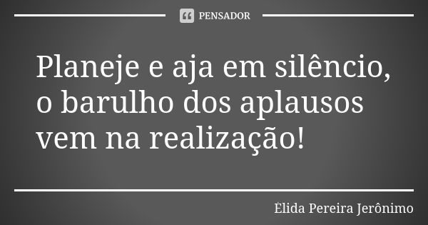 Planeje e aja em silêncio, o barulho dos aplausos vem na realização!... Frase de Élida Pereira Jerônimo.