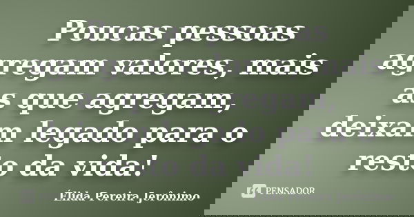 Poucas pessoas agregam valores, mais as que agregam, deixam legado para o resto da vida!... Frase de Élida Pereira Jerônimo.