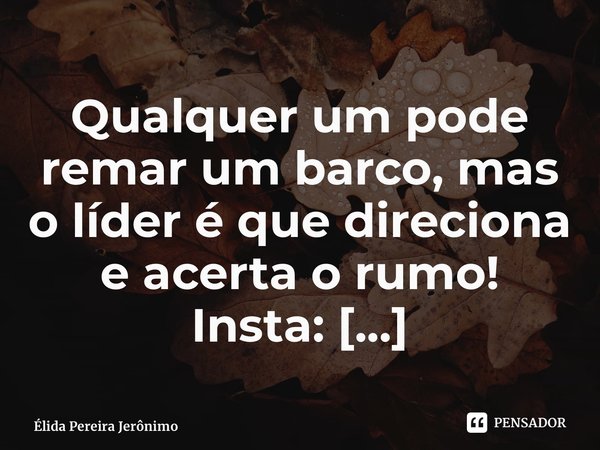 ⁠Qualquer um pode remar um barco, mas o líder é que direciona e acerta o rumo! Insta: @elidajeronimo... Frase de Élida Pereira Jerônimo.