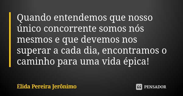 Quando entendemos que nosso único concorrente somos nós mesmos e que devemos nos superar a cada dia, encontramos o caminho para uma vida épica!... Frase de Élida Pereira Jeronimo.