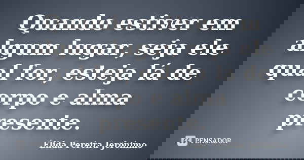 Quando estiver em algum lugar, seja ele qual for, esteja lá de corpo e alma presente.... Frase de Élida Pereira Jerônimo.
