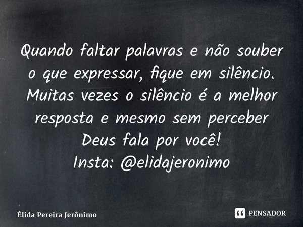 ⁠Quando faltar palavras e não souber o que expressar, fique em silêncio. Muitas vezes o silêncio é a melhor resposta e mesmo sem perceber Deus fala por você! In... Frase de Élida Pereira Jerônimo.