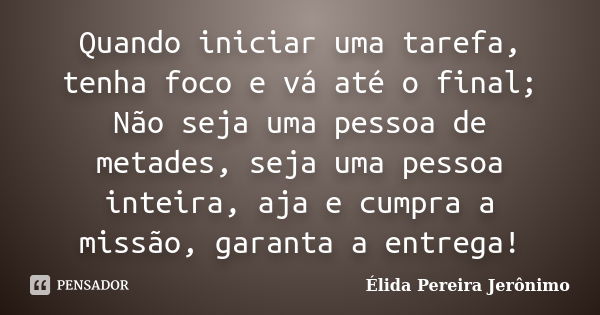 Quando iniciar uma tarefa, tenha foco e vá até o final; Não seja uma pessoa de metades, seja uma pessoa inteira, aja e cumpra a missão, garanta a entrega!... Frase de Élida Pereira Jerônimo.