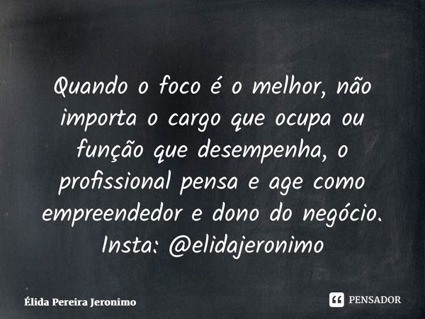 ⁠Quando o foco é o melhor, não importa o cargo que ocupa ou função que desempenha, o profissional pensa e age como empreendedor e dono do negócio. Insta: @elida... Frase de Élida Pereira Jerônimo.