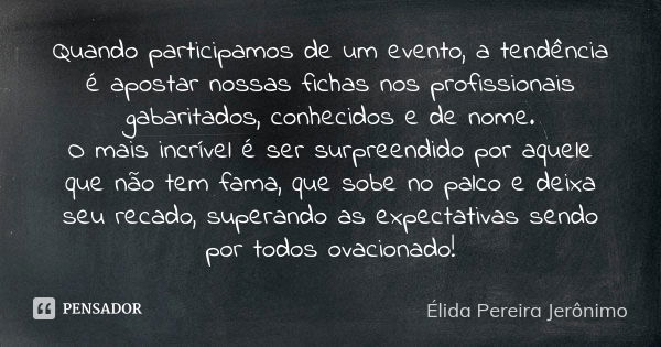 Quando participamos de um evento, a tendência é apostar nossas fichas nos profissionais gabaritados, conhecidos e de nome. O mais incrível é ser surpreendido po... Frase de Élida Pereira Jerônimo.