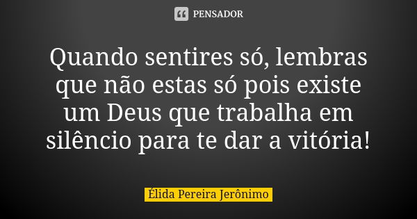 Quando sentires só, lembras que não estas só pois existe um Deus que trabalha em silêncio para te dar a vitória!... Frase de Élida Pereira Jerônimo.