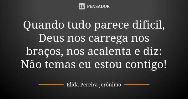 Quando tudo parece dificil, Deus nos carrega nos braços, nos acalenta e diz: Não temas eu estou contigo!... Frase de Élida Pereira Jerônimo.