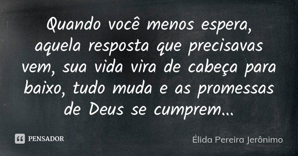 Quando você menos espera, aquela resposta que precisavas vem, sua vida vira de cabeça para baixo, tudo muda e as promessas de Deus se cumprem...... Frase de Élida Pereira Jeronimo.