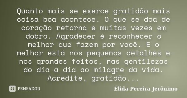 Quanto mais se exerce gratidão mais coisa boa acontece. O que se doa de coração retorna e muitas vezes em dobro. Agradecer é reconhecer o melhor que fazem por v... Frase de Élida Pereira Jerônimo.