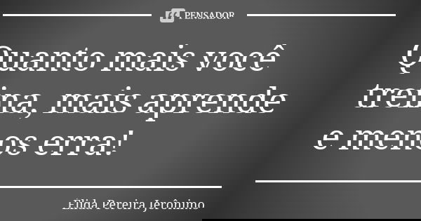 Quanto mais você treina, mais aprende e menos erra!... Frase de Élida Pereira Jerônimo.