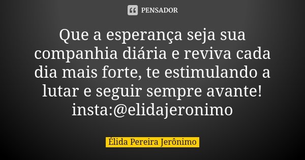 Que a esperança seja sua companhia diária e reviva cada dia mais forte, te estimulando a lutar e seguir sempre avante! insta:@elidajeronimo... Frase de Élida Pereira Jerônimo.