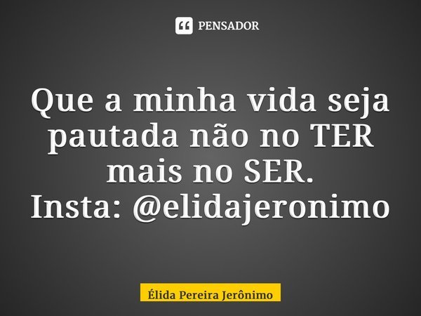 ⁠Que a minha vida seja pautada não no TER mais no SER. Insta: @elidajeronimo... Frase de Élida Pereira Jerônimo.