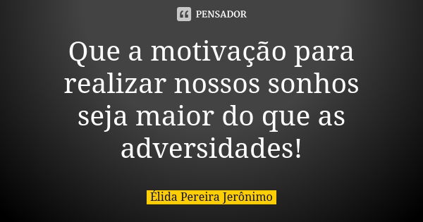 Que a motivação para realizar nossos sonhos seja maior do que as adversidades!... Frase de Élida Pereira Jerônimo.