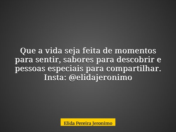 Que a vida seja feita de momentos para sentir, sabores para descobrir e pessoas especiais para compartilhar. Insta: @elidajeronimo... Frase de Elida Pereira Jeronimo.