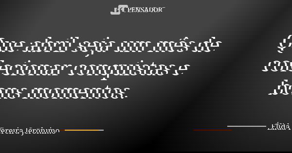 Que abril seja um mês de colecionar conquistas e bons momentos.... Frase de Élida Pereira Jerônimo.