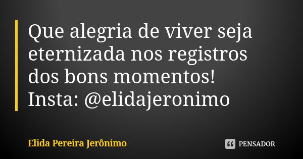 Que alegria de viver seja eternizada nos registros dos bons momentos! Insta: @elidajeronimo... Frase de Élida Pereira Jerônimo.