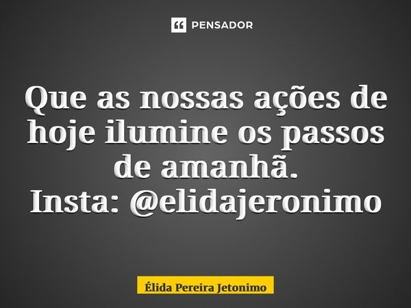 ⁠Que as nossas ações de hoje ilumine os passos de amanhã. Insta: @elidajeronimo... Frase de Élida Pereira Jerônimo.