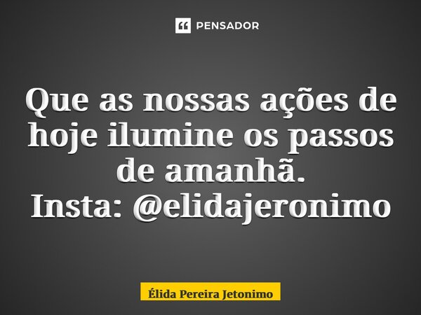 ⁠Que as nossas ações de hoje ilumine os passos de amanhã. Insta: @elidajeronimo... Frase de Élida Pereira Jerônimo.