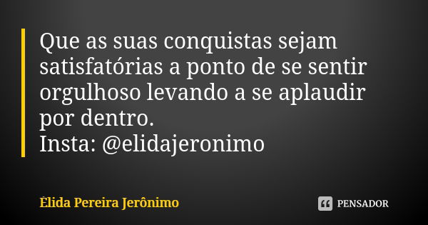 Que as suas conquistas sejam satisfatórias a ponto de se sentir orgulhoso levando a se aplaudir por dentro. Insta: @elidajeronimo... Frase de Élida Pereira Jerônimo.