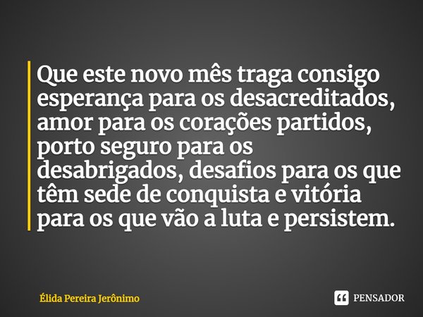 Que este novo mês traga consigo esperança para os desacreditados, amor para os corações partidos, porto seguro para os desabrigados, desafios para os que têm se... Frase de Élida Pereira Jerônimo.