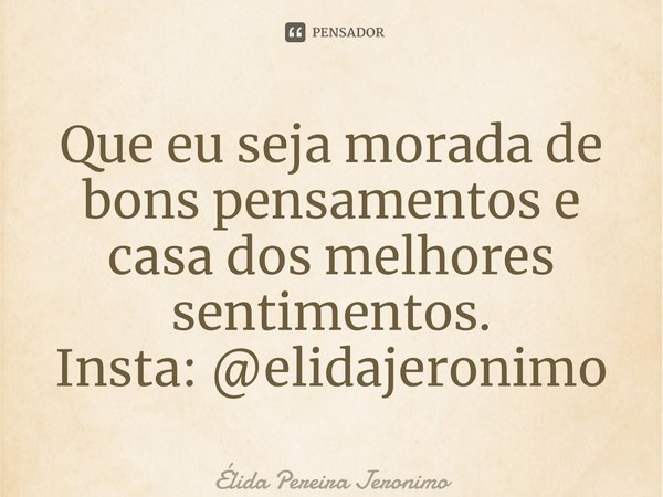 ⁠Que eu seja morada de bons pensamentos e casa dos melhores sentimentos. Insta: @elidajeronimo... Frase de Élida Pereira Jerônimo.