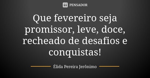 Que fevereiro seja promissor, leve, doce, recheado de desafios e conquistas!... Frase de Élida Pereira Jeronimo.