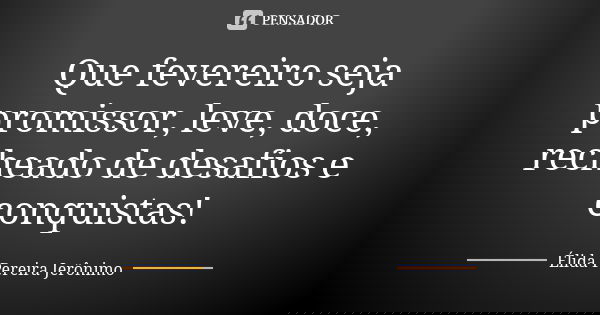 Que fevereiro seja promissor, leve, doce, recheado de desafios e conquistas!... Frase de Élida Pereira Jeronimo.