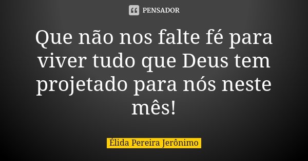 Que não nos falte fé para viver tudo que Deus tem projetado para nós neste mês!... Frase de Élida Pereira Jeronimo.