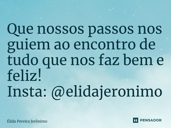 ⁠Que nossos passos nos guiem ao encontro de tudo que nos faz bem e feliz! Insta: @elidajeronimo... Frase de Élida Pereira Jerônimo.