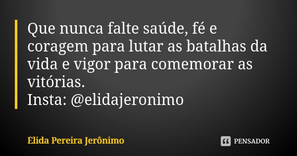 Que nunca falte saúde, fé e coragem para lutar as batalhas da vida e vigor para comemorar as vitórias. Insta: @elidajeronimo... Frase de Élida Pereira Jerônimo.