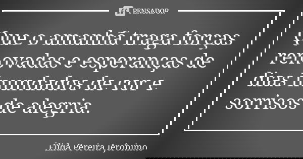 Que o amanhã traga forças renovadas e esperanças de dias inundados de cor e sorrisos de alegria.... Frase de Élida Pereira Jerônimo.