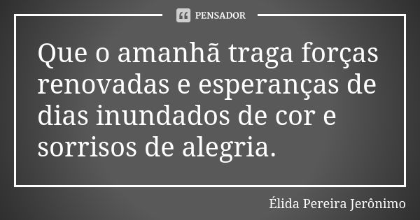 Que o amanhã traga forças renovadas e esperanças de dias inundados de cor e sorrisos de alegria.... Frase de Élida Pereira Jerônimo.