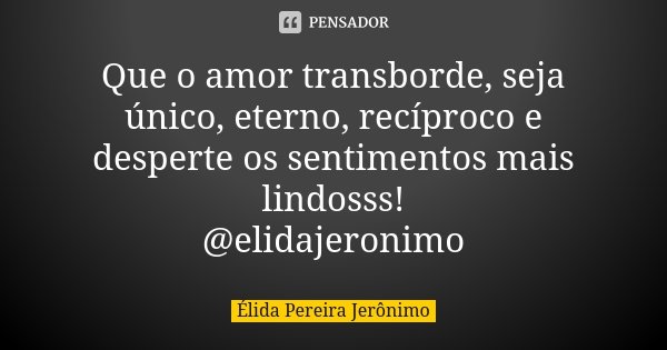 Que o amor transborde, seja único, eterno, recíproco e desperte os sentimentos mais lindosss! @elidajeronimo... Frase de Élida Pereira Jerônimo.