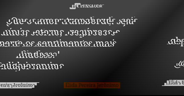 Que o amor transborde, seja único, eterno, recíproco e desperte os sentimentos mais lindosss! @elidajeronimo... Frase de Élida Pereira Jerônimo.