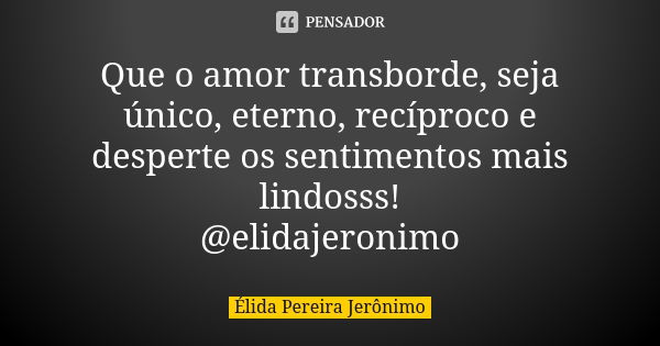 Que o amor transborde, seja único, eterno, recíproco e desperte os sentimentos mais lindosss! @elidajeronimo... Frase de Élida Pereira Jerônimo.