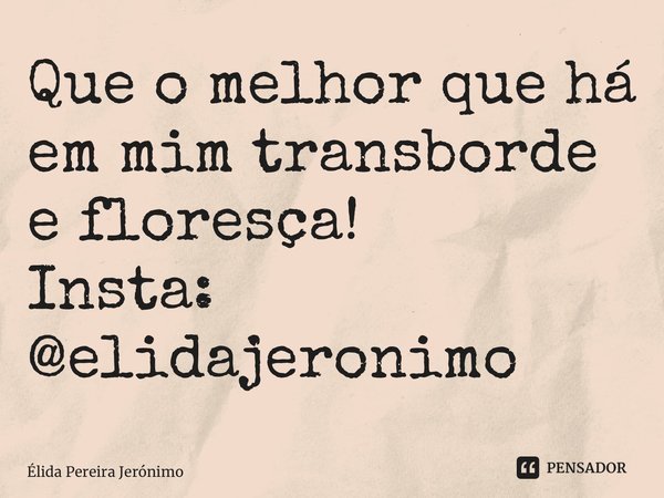 ⁠Que o melhor que há em mim transborde e floresça! Insta: @elidajeronimo... Frase de Élida Pereira Jerônimo.