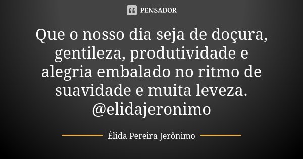 Que o nosso dia seja de doçura, gentileza, produtividade e alegria embalado no ritmo de suavidade e muita leveza. @elidajeronimo... Frase de Élida Pereira Jerônimo.