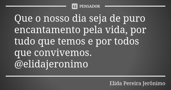 Que o nosso dia seja de puro encantamento pela vida, por tudo que temos e por todos que convivemos. @elidajeronimo... Frase de Élida Pereira Jerônimo.