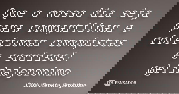 Que o nosso dia seja para compartilhar e colecionar conquistas e sorrisos! @elidajeronimo... Frase de Élida Pereira Jerônimo.