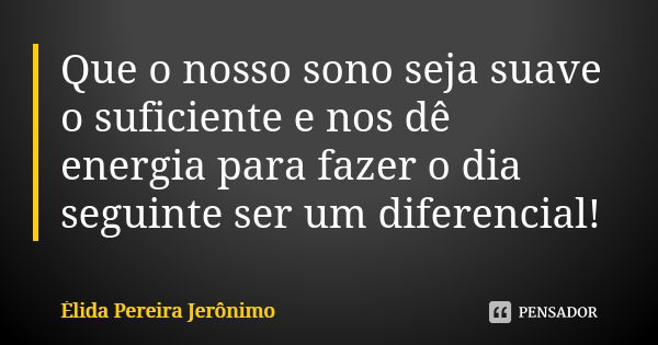 Que o nosso sono seja suave o suficiente e nos dê energia para fazer o dia seguinte ser um diferencial!... Frase de Élida Pereira Jerônimo.