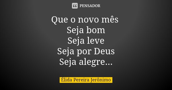 Que o novo mês Seja bom Seja leve Seja por Deus Seja alegre...... Frase de Élida Pereira Jeronimo.