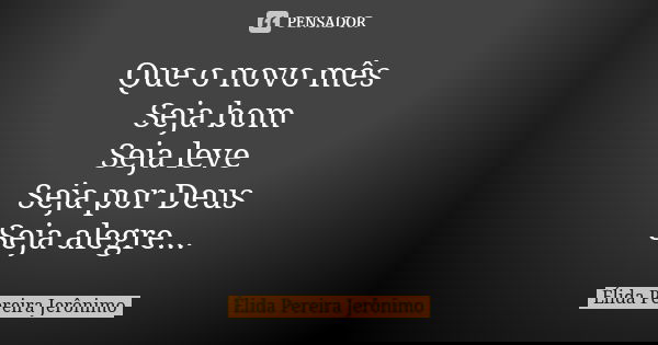 Que o novo mês Seja bom Seja leve Seja por Deus Seja alegre...... Frase de Élida Pereira Jeronimo.