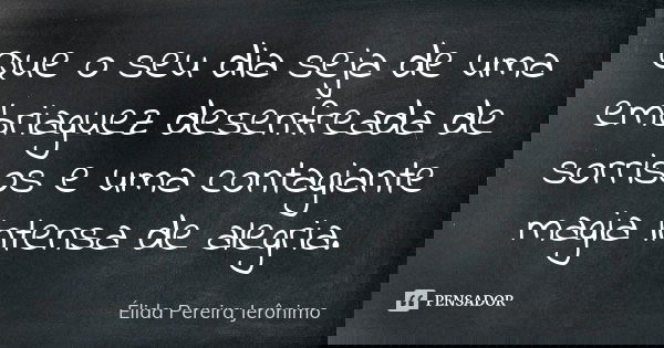 Que o seu dia seja de uma embriaguez desenfreada de sorrisos e uma contagiante magia intensa de alegria.... Frase de Élida Pereira Jerônimo.