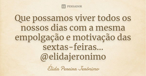 Que possamos viver todos os nossos dias com a mesma empolgação e motivação das sextas-feiras... @elidajeronimo... Frase de Élida Pereira Jerônimo.