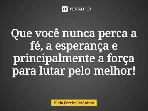 Que você nunca perca a fé, a esperança e principalmente a força para lutar pelo melhor!... Frase de Élida Pereira Jerônimo.
