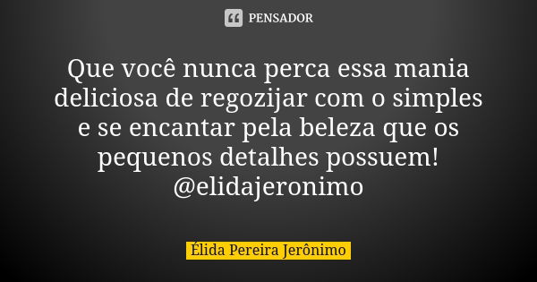 Que você nunca perca essa mania deliciosa de regozijar com o simples e se encantar pela beleza que os pequenos detalhes possuem! @elidajeronimo... Frase de Élida Pereira Jerônimo.